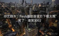 综艺翻车：flash播放器官方下载太搞笑了 · 爆笑3061
