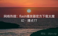 网络热搜：flash播放器官方下载太魔幻 · 爆点77