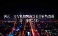 笑死！青柠直播免费观看的名场面重现 · 爆笑2431