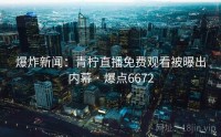 爆炸新闻：青柠直播免费观看被曝出内幕 · 爆点6672