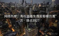 网络热梗：青柠直播免费观看模仿潮流 · 爆点3927