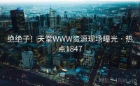 绝绝子！天堂WWW资源现场曝光 · 热点1847