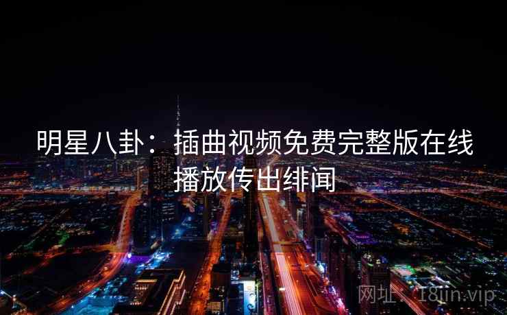 明星八卦：插曲视频免费完整版在线播放传出绯闻