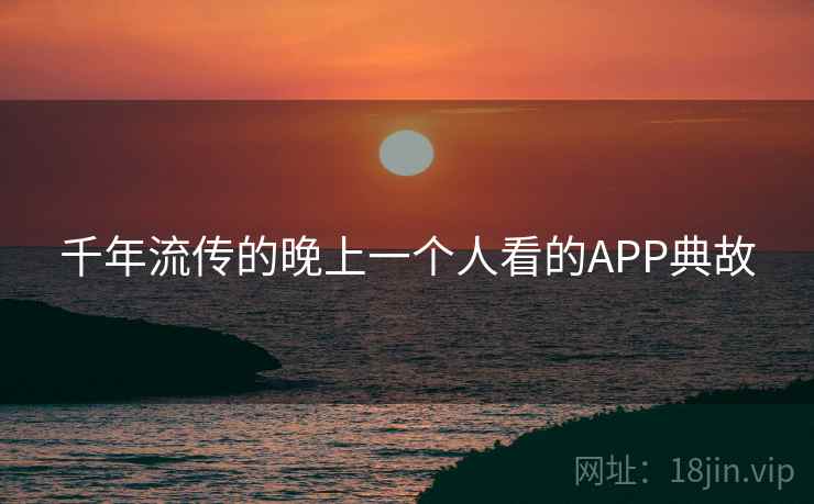千年流传的晚上一个人看的APP典故 千年流传的晚上一个人看的APP典故
