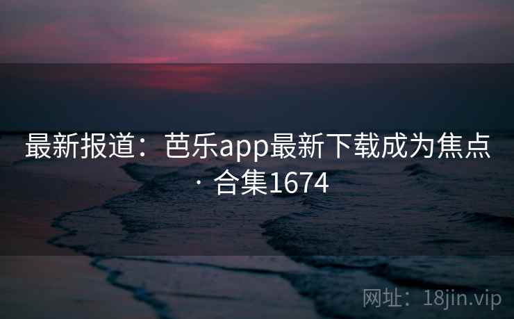 最新报道:芭乐app最新下载成为焦点 · 合集1674 最新报道:芭乐app最新下载成为焦点 · 合集1674