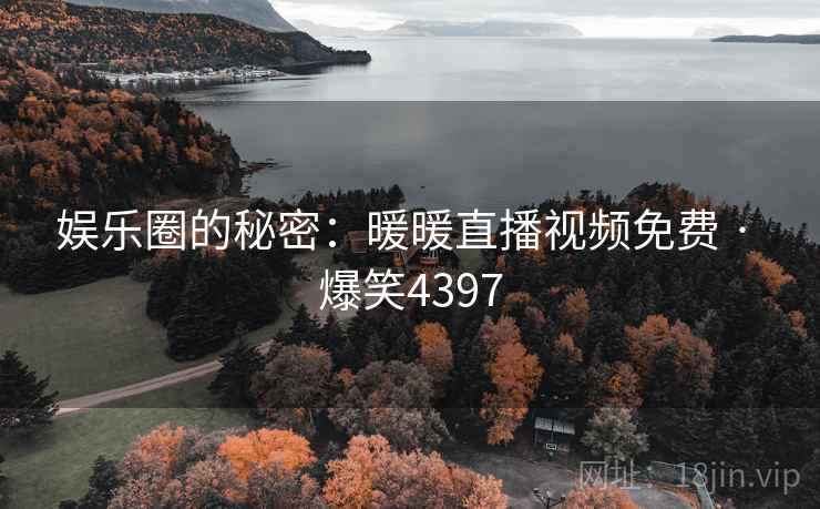 娱乐圈的秘密:暖暖直播视频免费 · 爆笑4397 娱乐圈的秘密:暖暖直播视频免费 · 爆笑4397