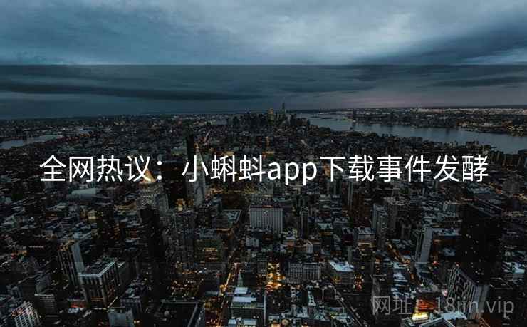 全网热议：小蝌蚪app下载事件发酵
