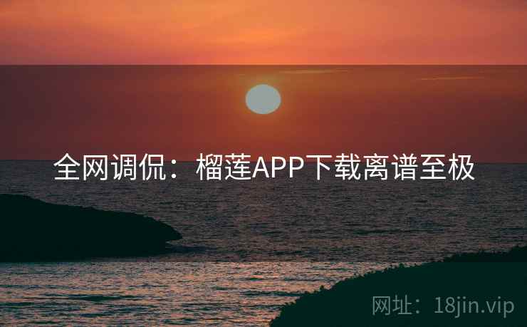 全网调侃：榴莲APP下载离谱至极