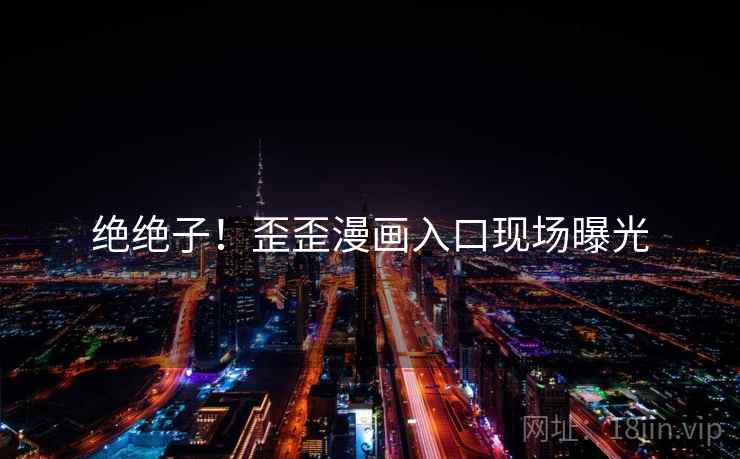 绝绝子！歪歪漫画入口现场曝光