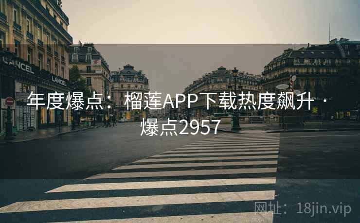 年度爆点：榴莲APP下载热度飙升 · 爆点2957