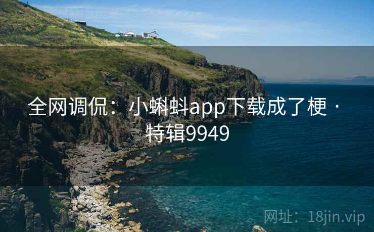全网调侃：小蝌蚪app下载成了梗 · 特辑9949