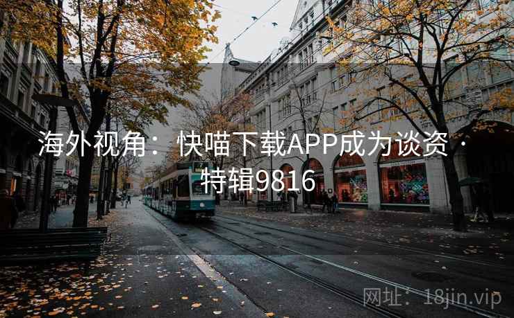 海外视角：快喵下载APP成为谈资 · 特辑9816