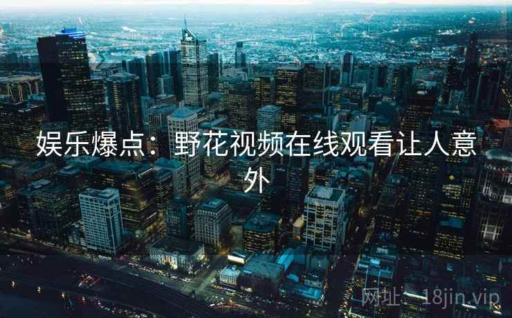 娱乐爆点：野花视频在线观看让人意外