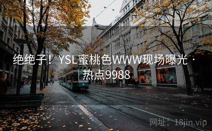 绝绝子！YSL蜜桃色WWW现场曝光 · 热点9988