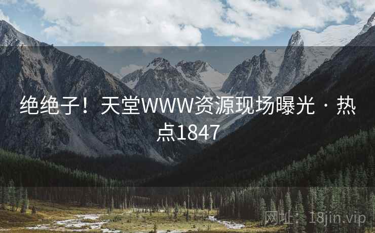 绝绝子!天堂WWW资源现场曝光 · 热点1847 绝绝子!天堂WWW资源现场曝光 · 热点1847
