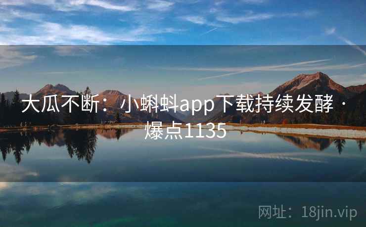 大瓜不断：小蝌蚪app下载持续发酵 · 爆点1135