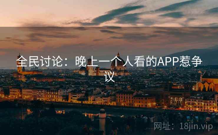 全民讨论:晚上一个人看的APP惹争议 全民讨论:晚上一个人看的APP惹争议