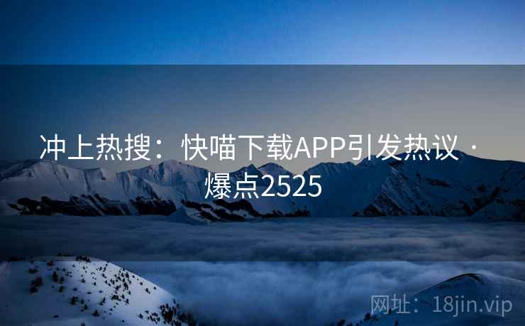 冲上热搜:快喵下载APP引发热议 · 爆点2525 冲上热搜:快喵下载APP引发热议 · 爆点2525