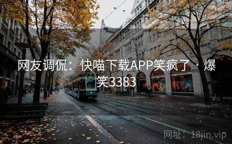 网友调侃：快喵下载APP笑疯了 · 爆笑3383