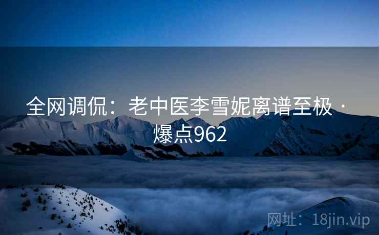 全网调侃:老中医李雪妮离谱至极 · 爆点962 全网调侃:老中医李雪妮离谱至极 · 爆点962