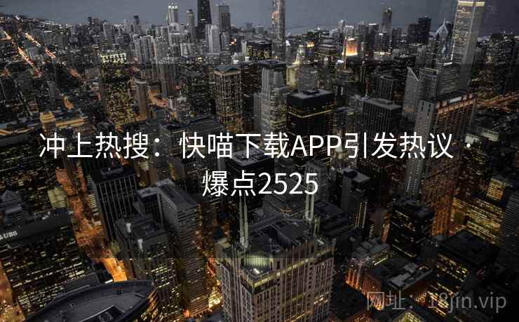 冲上热搜:快喵下载APP引发热议 · 爆点2525 冲上热搜:快喵下载APP引发热议 · 爆点2525