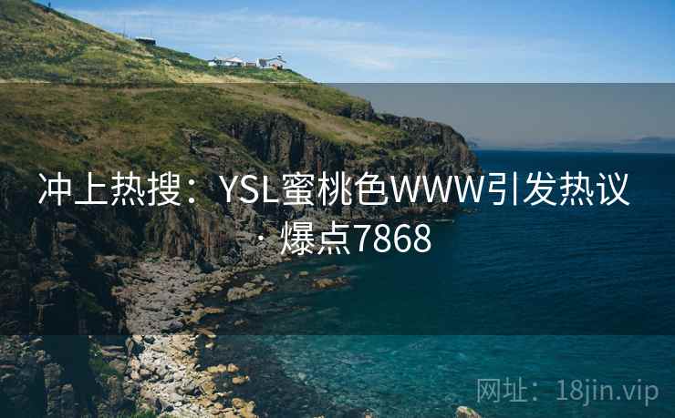 冲上热搜:YSL蜜桃色WWW引发热议 · 爆点7868 冲上热搜:YSL蜜桃色WWW引发热议 · 爆点7868