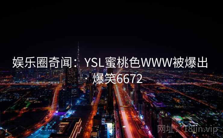 娱乐圈奇闻：YSL蜜桃色WWW被爆出 · 爆笑6672