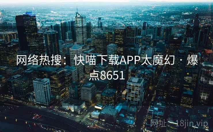 网络热搜：快喵下载APP太魔幻 · 爆点8651