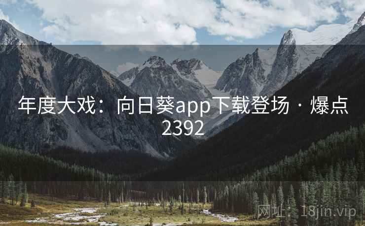年度大戏：向日葵app下载登场 · 爆点2392