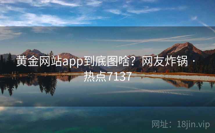 黄金网站app到底图啥？网友炸锅 · 热点7137
