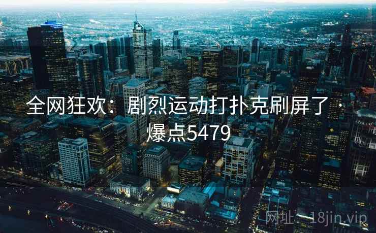 全网狂欢：剧烈运动打扑克刷屏了 · 爆点5479