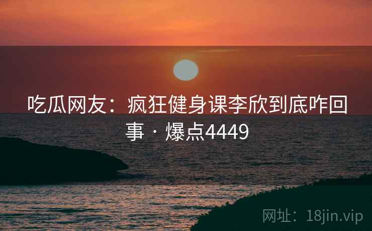 吃瓜网友：疯狂健身课李欣到底咋回事 · 爆点4449