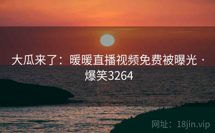 大瓜来了：暖暖直播视频免费被曝光 · 爆笑3264