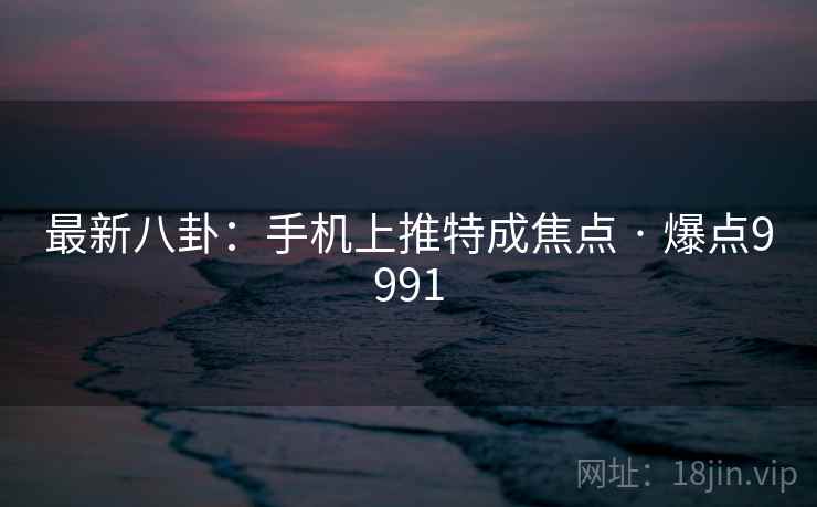 最新八卦：手机上推特成焦点 · 爆点9991