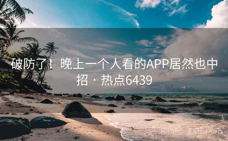 破防了！晚上一个人看的APP居然也中招 · 热点6439