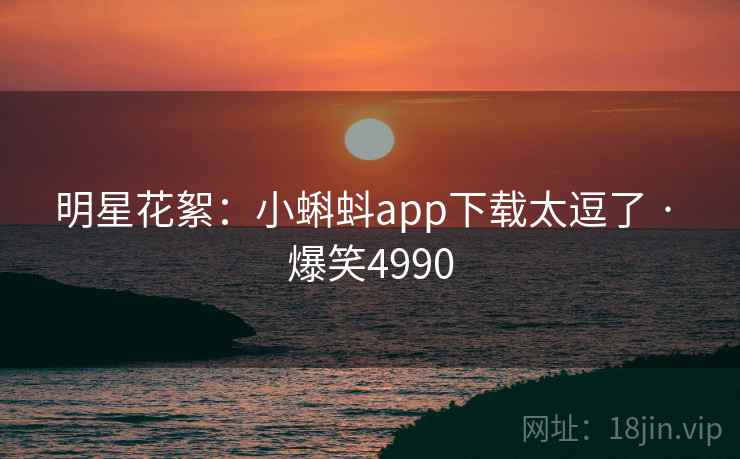 明星花絮：小蝌蚪app下载太逗了 · 爆笑4990