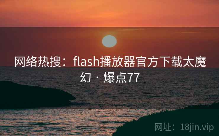 网络热搜：flash播放器官方下载太魔幻 · 爆点77
