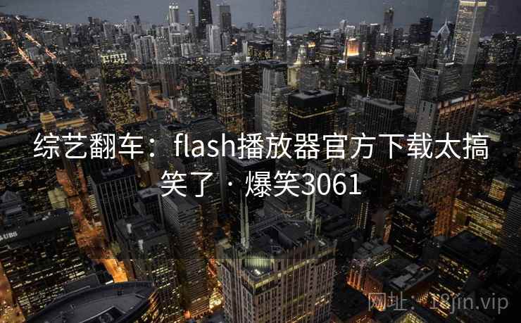 综艺翻车：flash播放器官方下载太搞笑了 · 爆笑3061