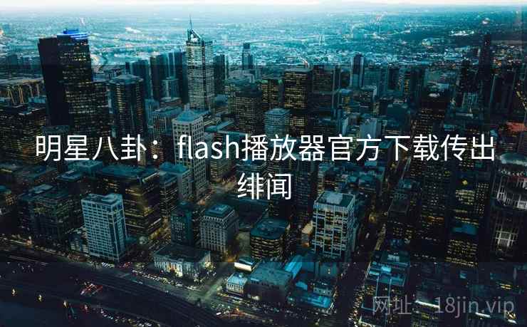 明星八卦：flash播放器官方下载传出绯闻